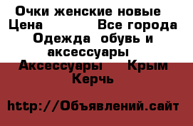 Очки женские новые › Цена ­ 1 000 - Все города Одежда, обувь и аксессуары » Аксессуары   . Крым,Керчь